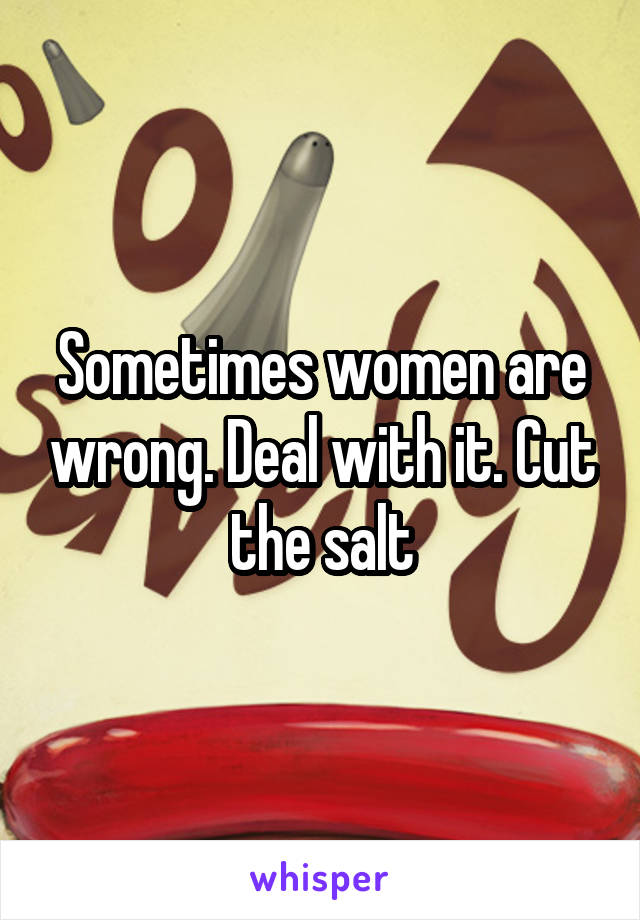 Sometimes women are wrong. Deal with it. Cut the salt