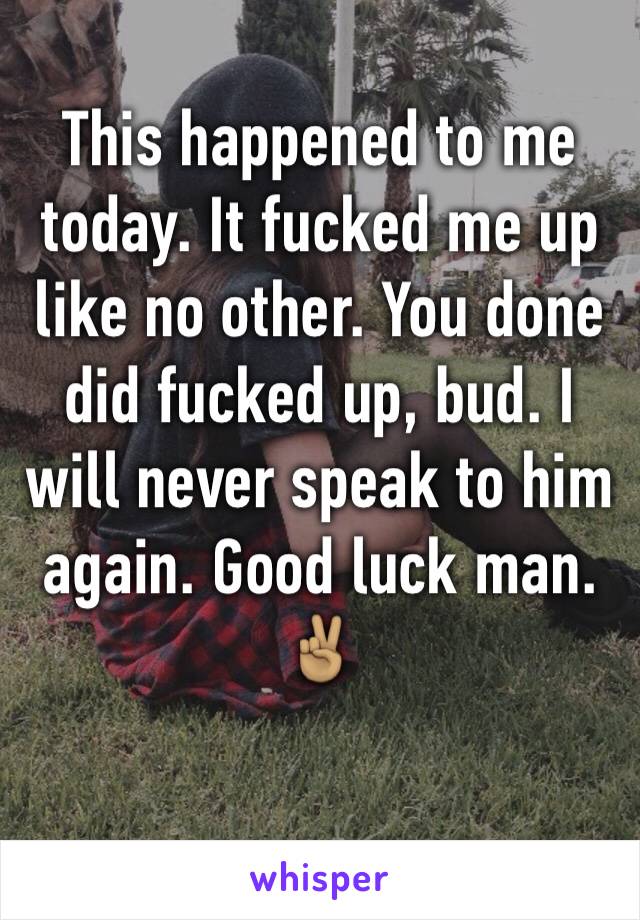 This happened to me today. It fucked me up like no other. You done did fucked up, bud. I will never speak to him again. Good luck man.✌🏽️