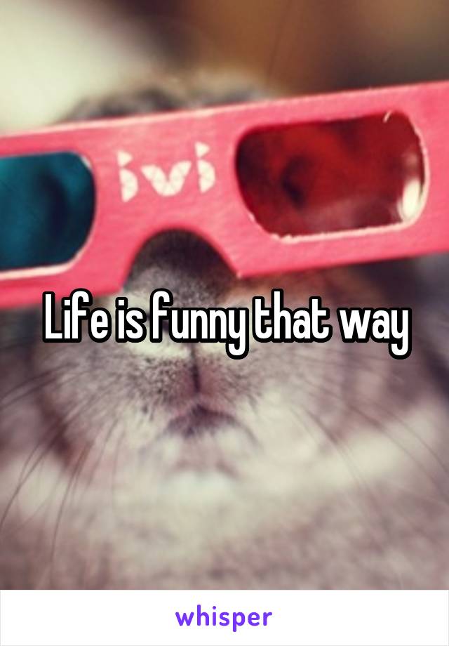 Life is funny that way