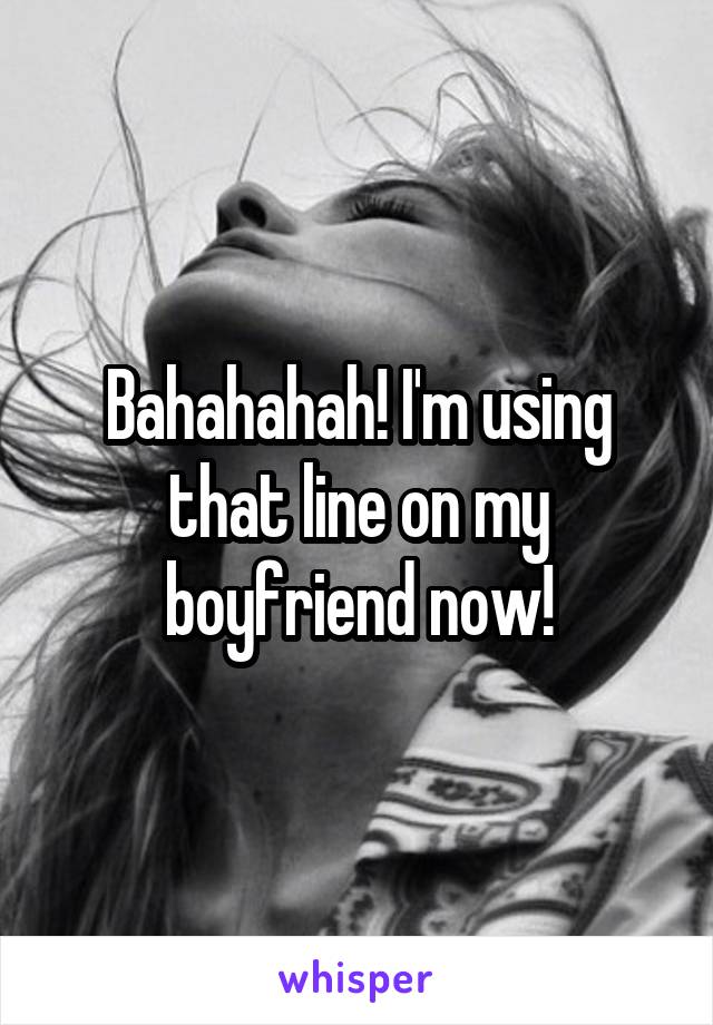 Bahahahah! I'm using that line on my boyfriend now!