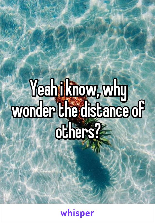 Yeah i know, why wonder the distance of others?