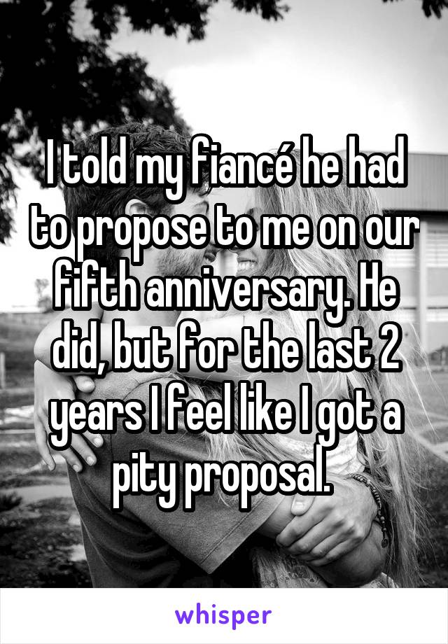 I told my fiancé he had to propose to me on our fifth anniversary. He did, but for the last 2 years I feel like I got a pity proposal. 