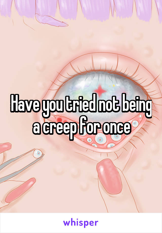 Have you tried not being a creep for once
