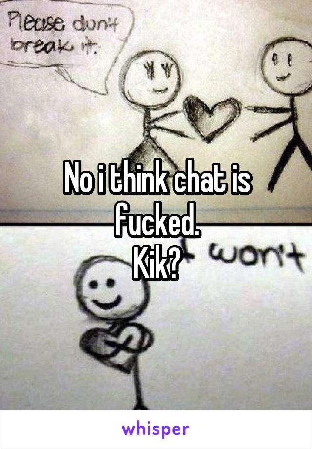 No i think chat is fucked.
Kik?