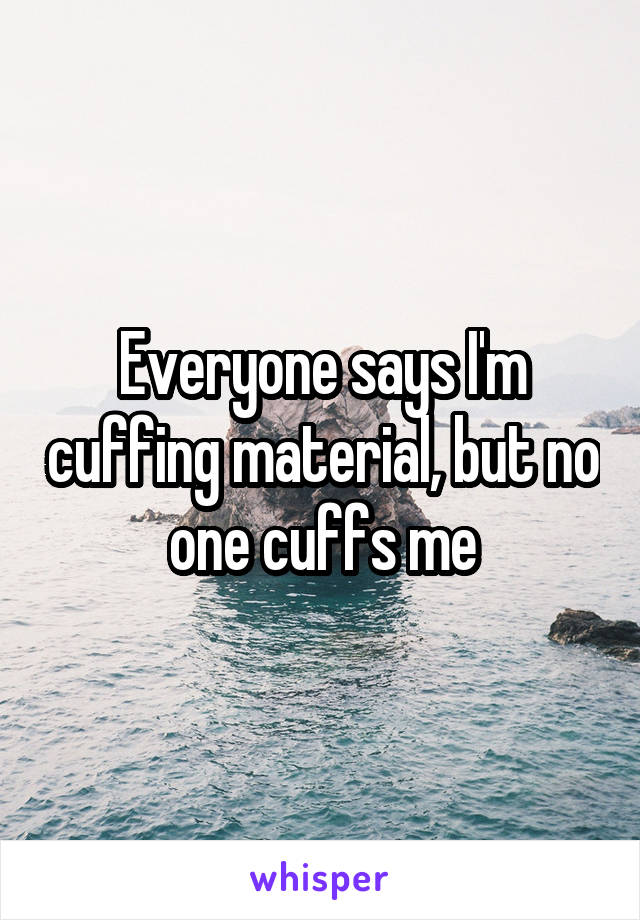 Everyone says I'm cuffing material, but no one cuffs me