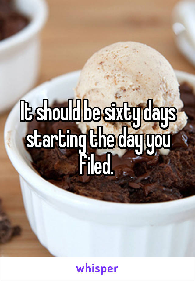 It should be sixty days starting the day you filed. 