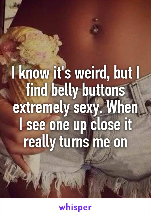 I know it's weird, but I find belly buttons extremely sexy. When I see one up close it really turns me on
