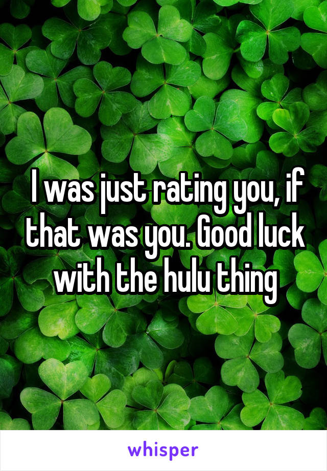  I was just rating you, if that was you. Good luck with the hulu thing