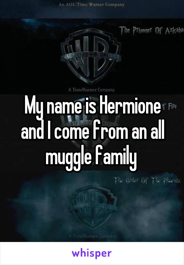 My name is Hermione and I come from an all muggle family 