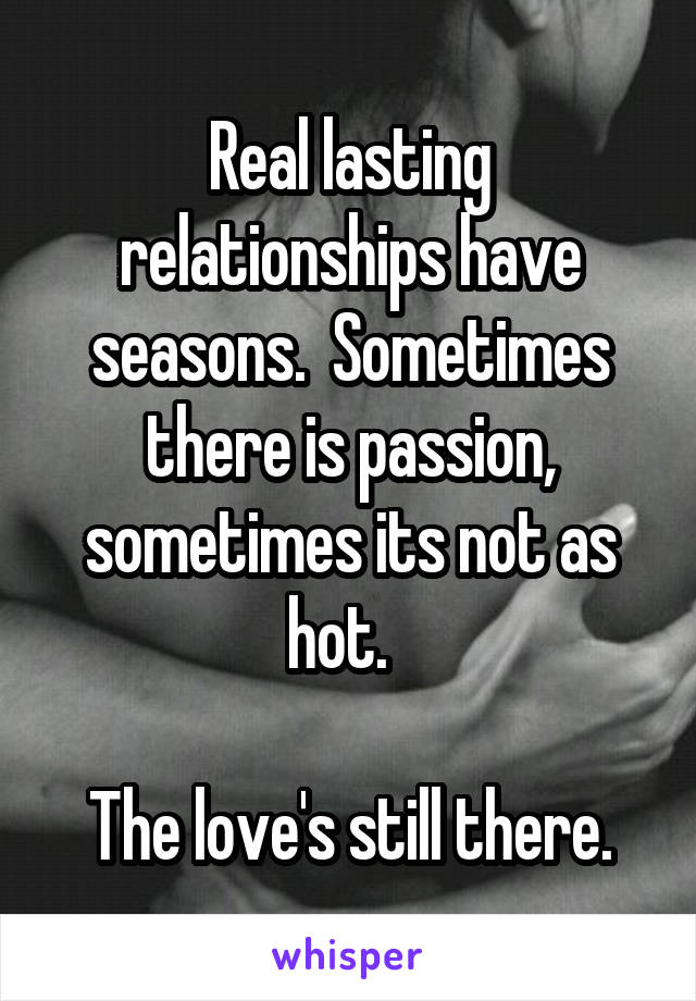 Real lasting relationships have seasons.  Sometimes there is passion, sometimes its not as hot.  

The love's still there.