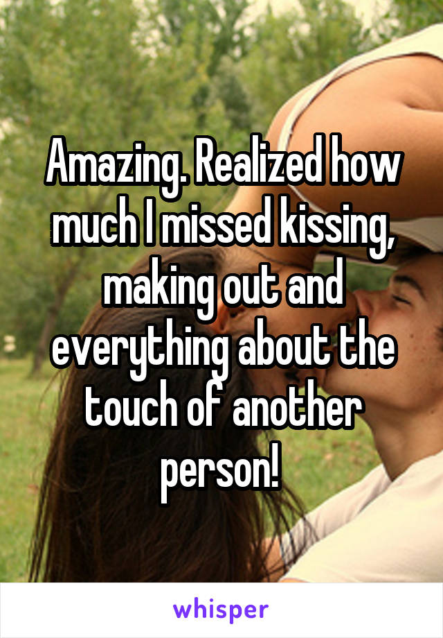 Amazing. Realized how much I missed kissing, making out and everything about the touch of another person! 