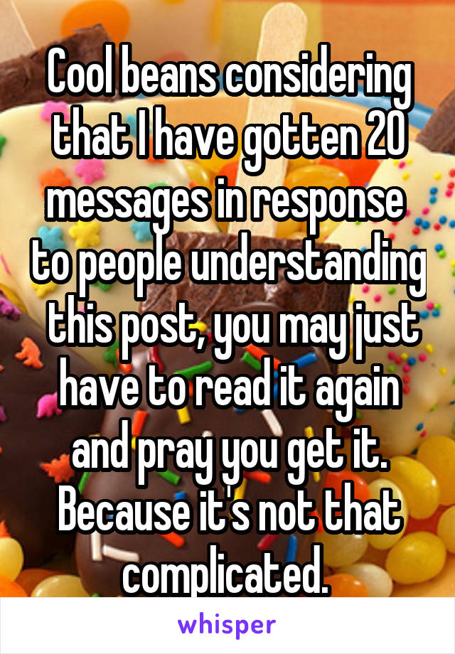 Cool beans considering that I have gotten 20 messages in response  to people understanding  this post, you may just have to read it again and pray you get it. Because it's not that complicated. 