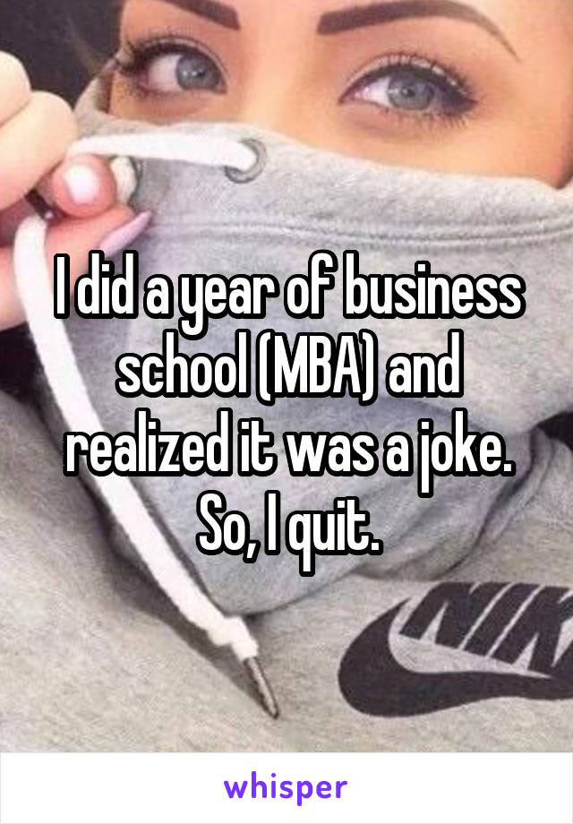 I did a year of business school (MBA) and realized it was a joke. So, I quit.
