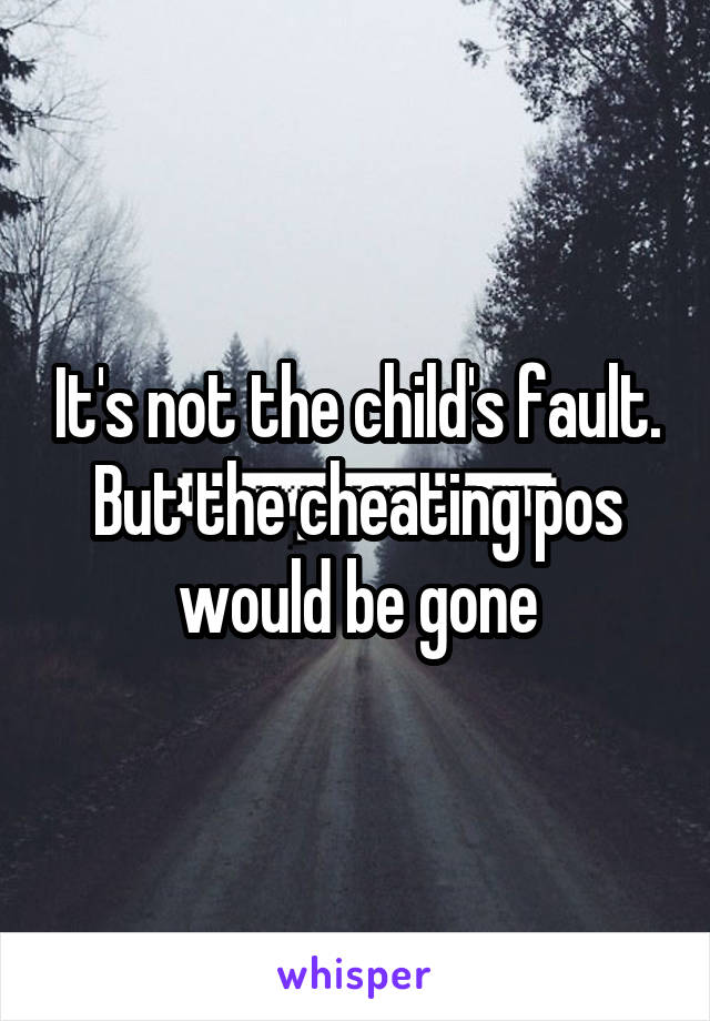 It's not the child's fault. But the cheating pos would be gone
