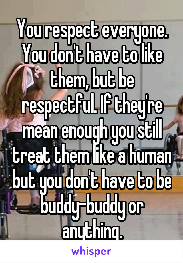 You respect everyone. You don't have to like them, but be respectful. If they're mean enough you still treat them like a human but you don't have to be buddy-buddy or anything.