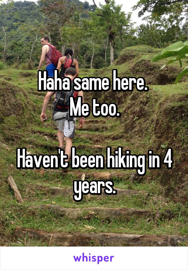 Haha same here. 
Me too.

Haven't been hiking in 4 years.