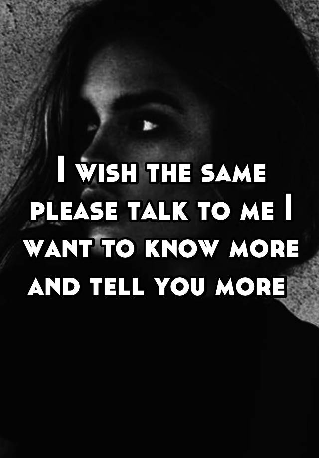 i-wish-the-same-please-talk-to-me-i-want-to-know-more-and-tell-you-more