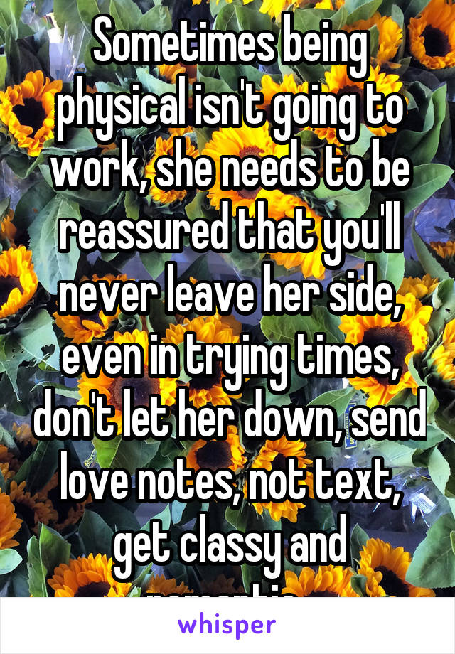 Sometimes being physical isn't going to work, she needs to be reassured that you'll never leave her side, even in trying times, don't let her down, send love notes, not text, get classy and romantic. 