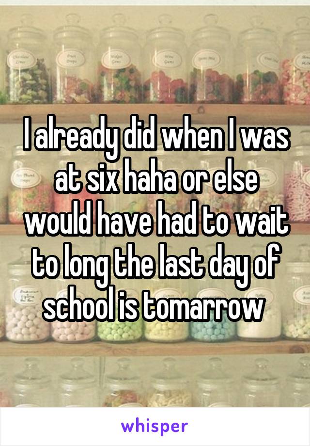 I already did when I was at six haha or else would have had to wait to long the last day of school is tomarrow 