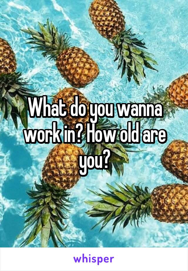 What do you wanna work in? How old are you?