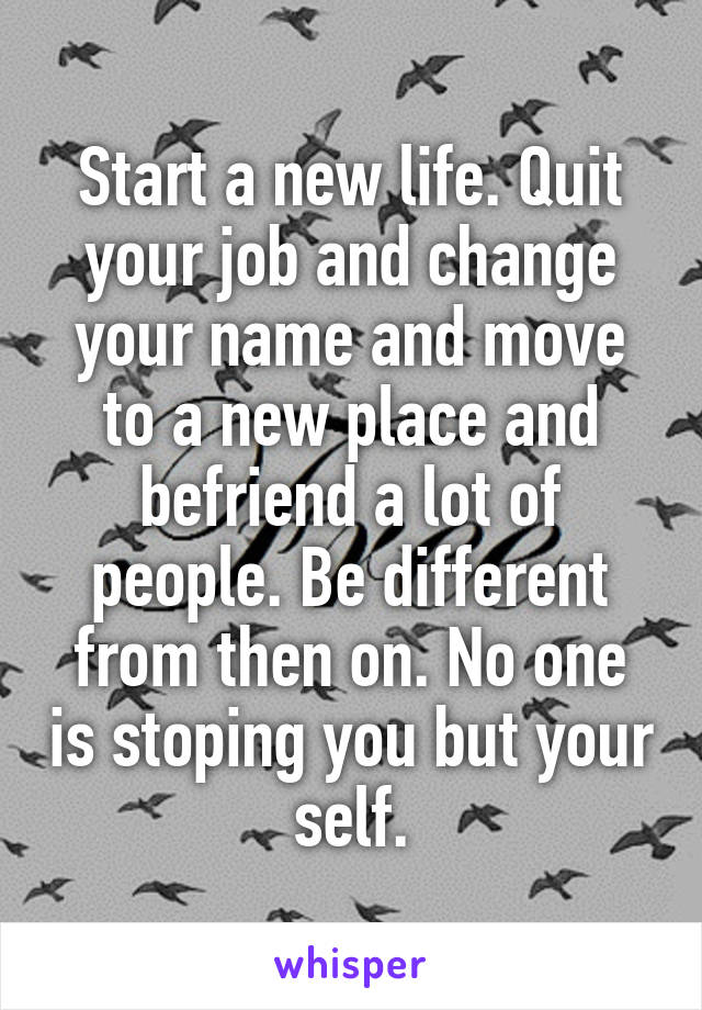 Start a new life. Quit your job and change your name and move to a new place and befriend a lot of people. Be different from then on. No one is stoping you but your self.