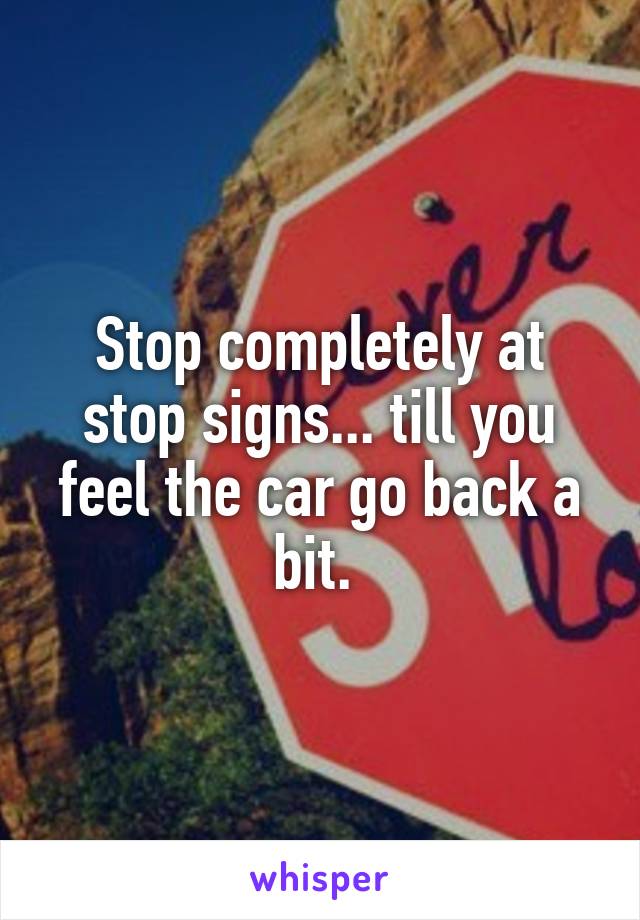 Stop completely at stop signs... till you feel the car go back a bit. 