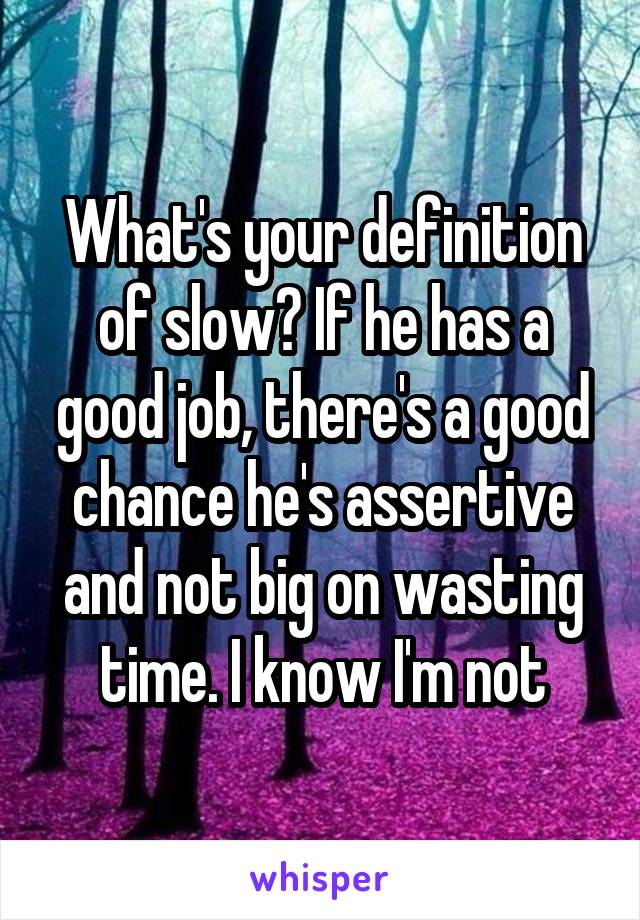 What's your definition of slow? If he has a good job, there's a good chance he's assertive and not big on wasting time. I know I'm not