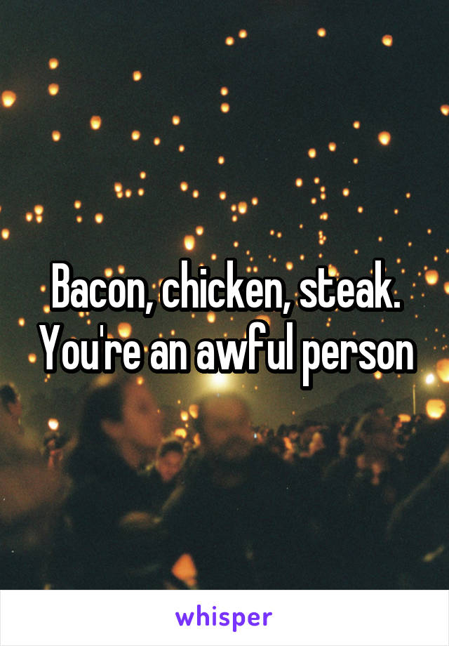 Bacon, chicken, steak. You're an awful person