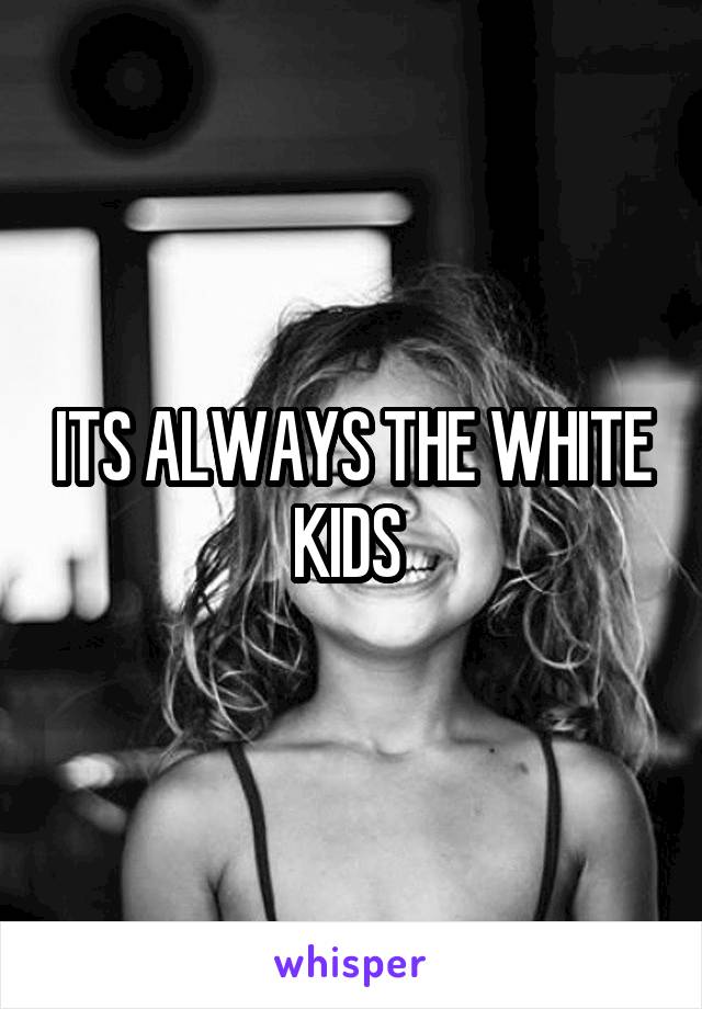 ITS ALWAYS THE WHITE KIDS 