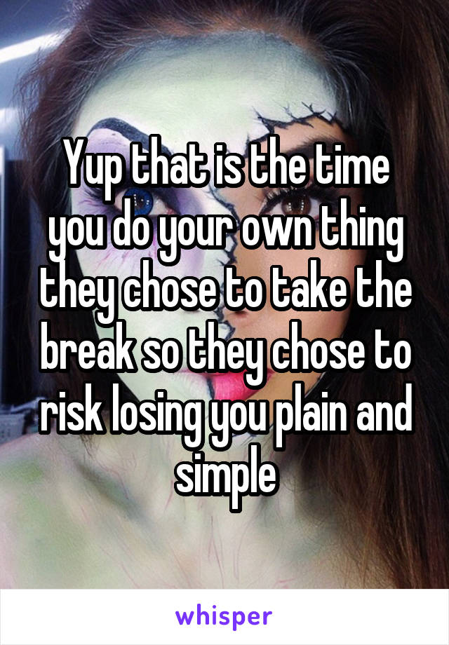 Yup that is the time you do your own thing they chose to take the break so they chose to risk losing you plain and simple