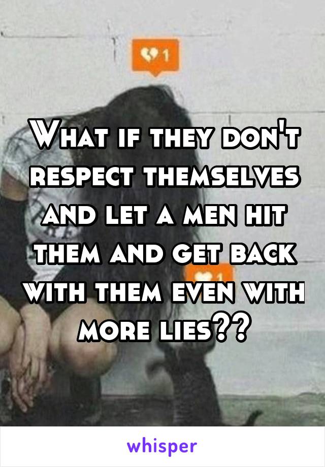 What if they don't respect themselves and let a men hit them and get back with them even with more lies??