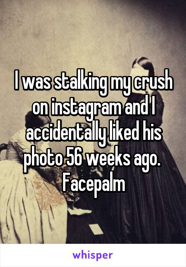 I was stalking my crush on instagram and I accidentally liked his photo 56 weeks ago. 
Facepalm