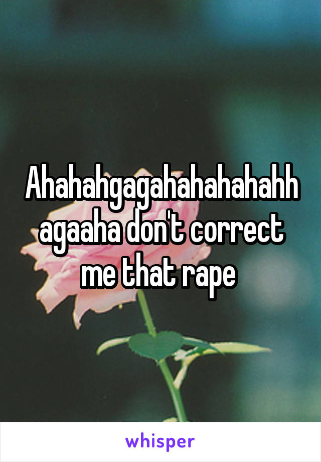 Ahahahgagahahahahahhagaaha don't correct me that rape 