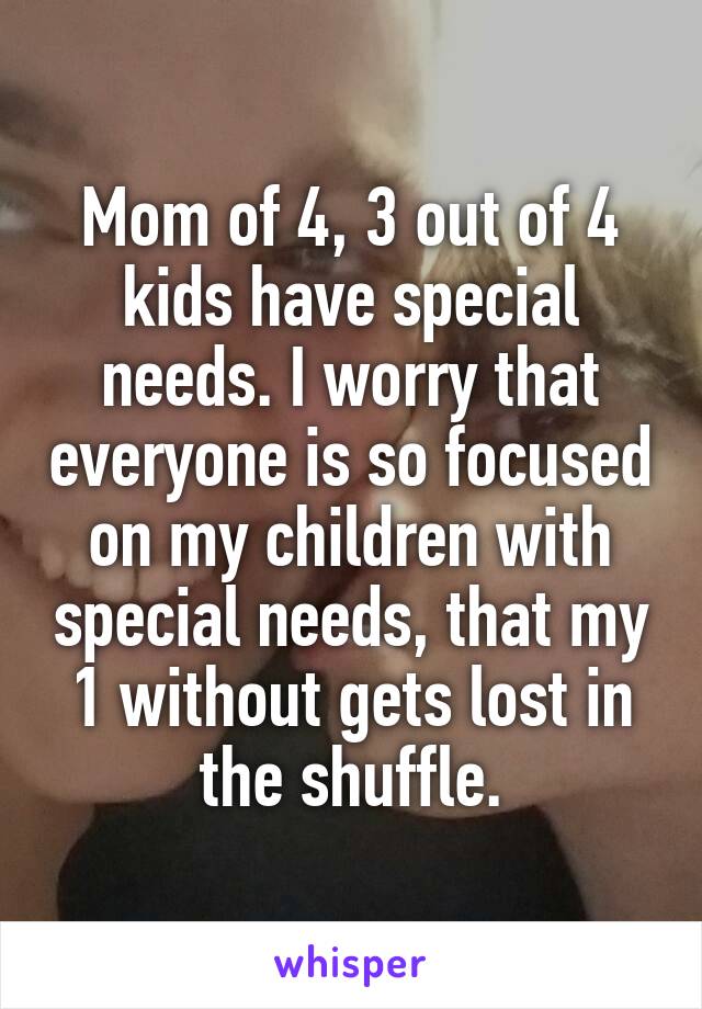 Mom of 4, 3 out of 4 kids have special needs. I worry that everyone is so focused on my children with special needs, that my 1 without gets lost in the shuffle.