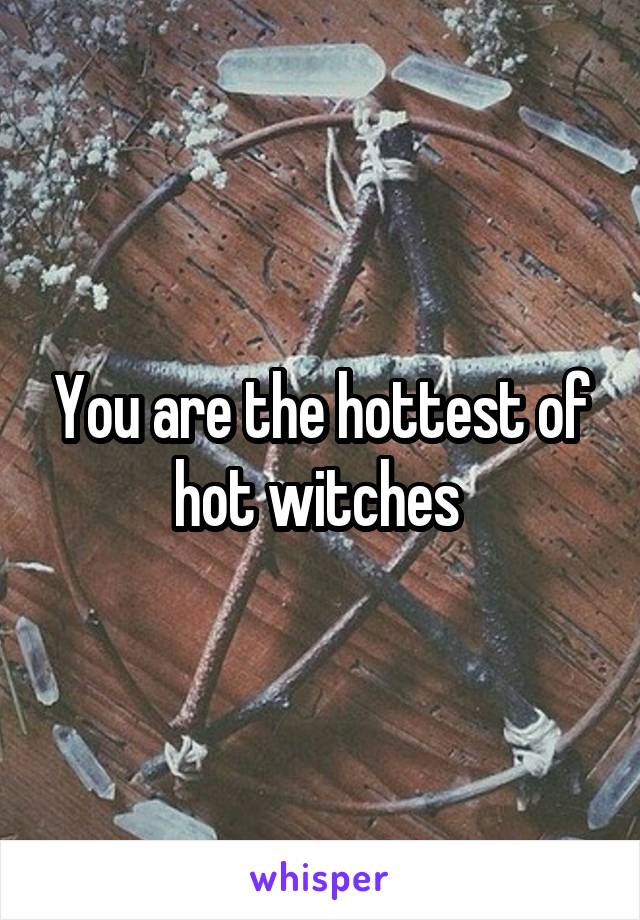 You are the hottest of hot witches 