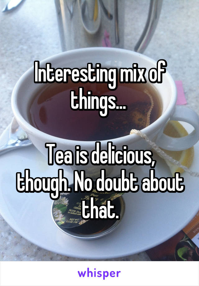 Interesting mix of things... 

Tea is delicious, though. No doubt about that.