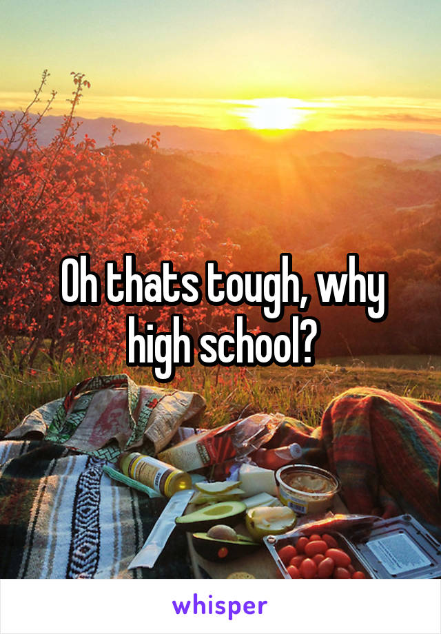 Oh thats tough, why high school?