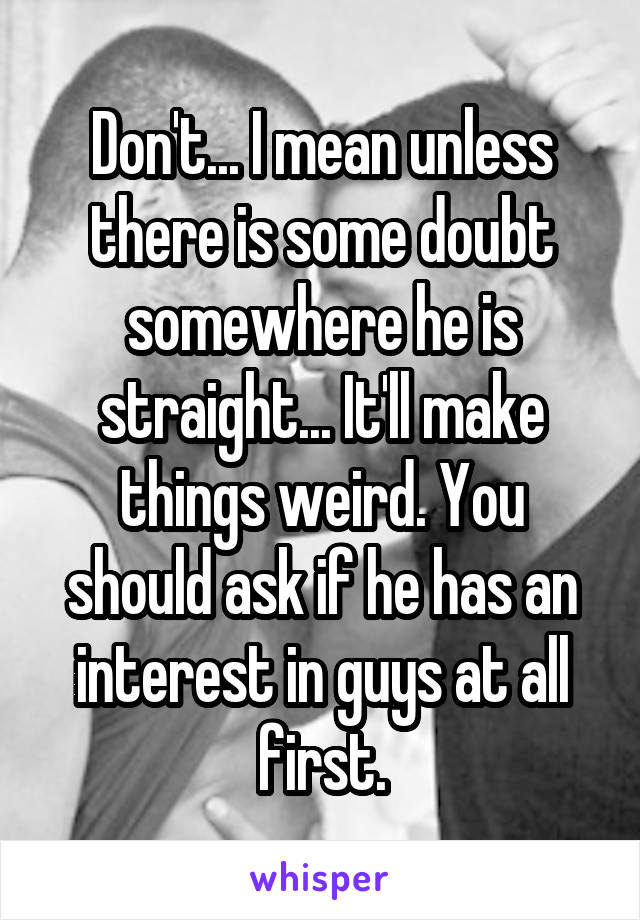 Don't... I mean unless there is some doubt somewhere he is straight... It'll make things weird. You should ask if he has an interest in guys at all first.