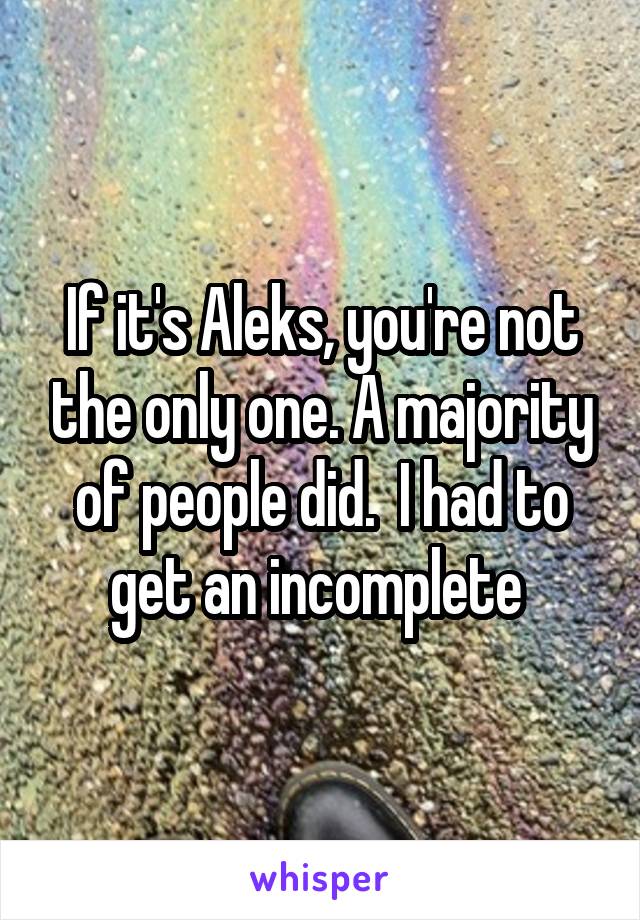 If it's Aleks, you're not the only one. A majority of people did.  I had to get an incomplete 