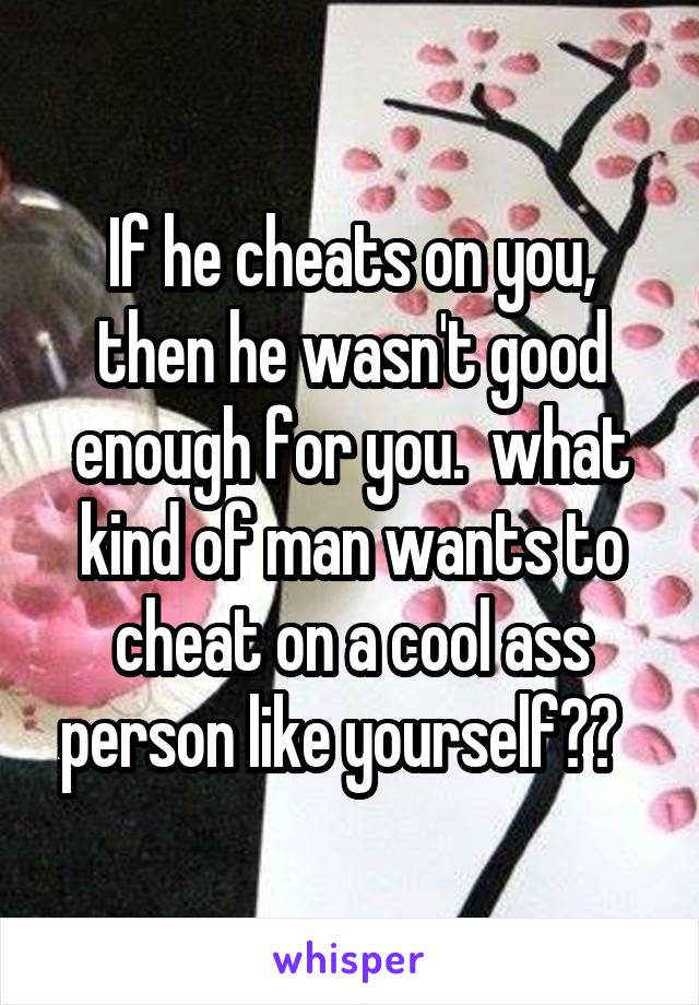 If he cheats on you, then he wasn't good enough for you.  what kind of man wants to cheat on a cool ass person like yourself??  