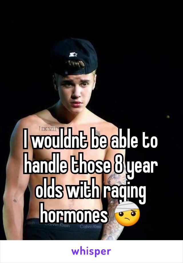 I wouldnt be able to handle those 8 year olds with raging hormones 🤕