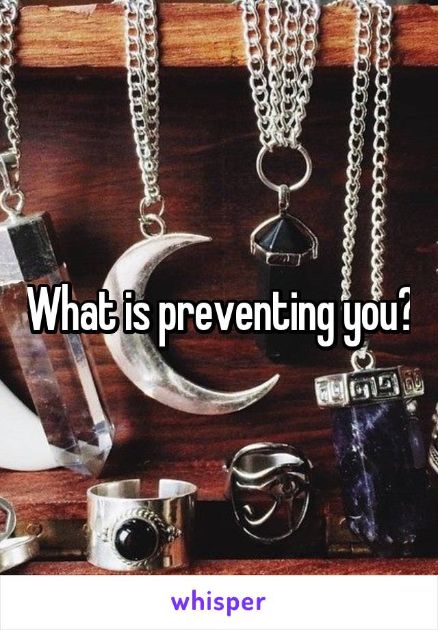 What is preventing you?