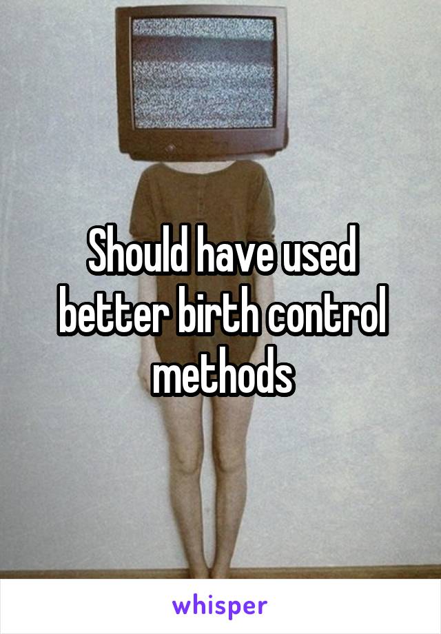 Should have used better birth control methods