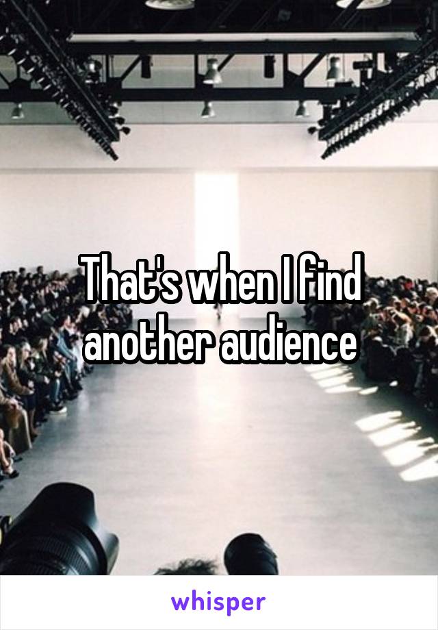 That's when I find another audience