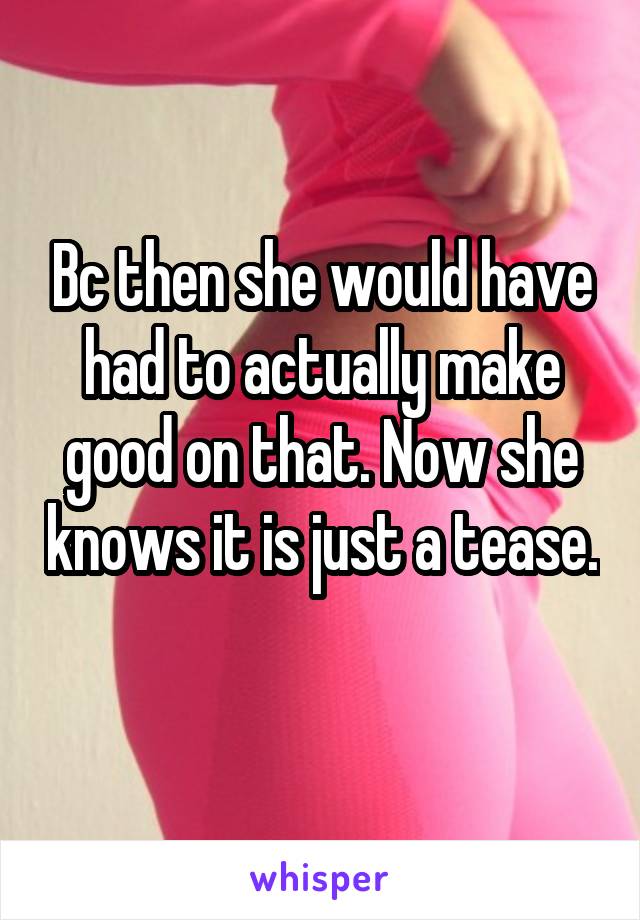 Bc then she would have had to actually make good on that. Now she knows it is just a tease.  