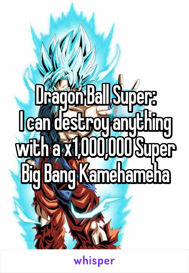 Dragon Ball Super:
I can destroy anything with a x1,000,000 Super Big Bang Kamehameha