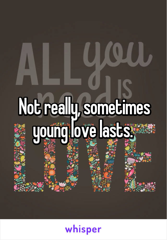 Not really, sometimes young love lasts. 