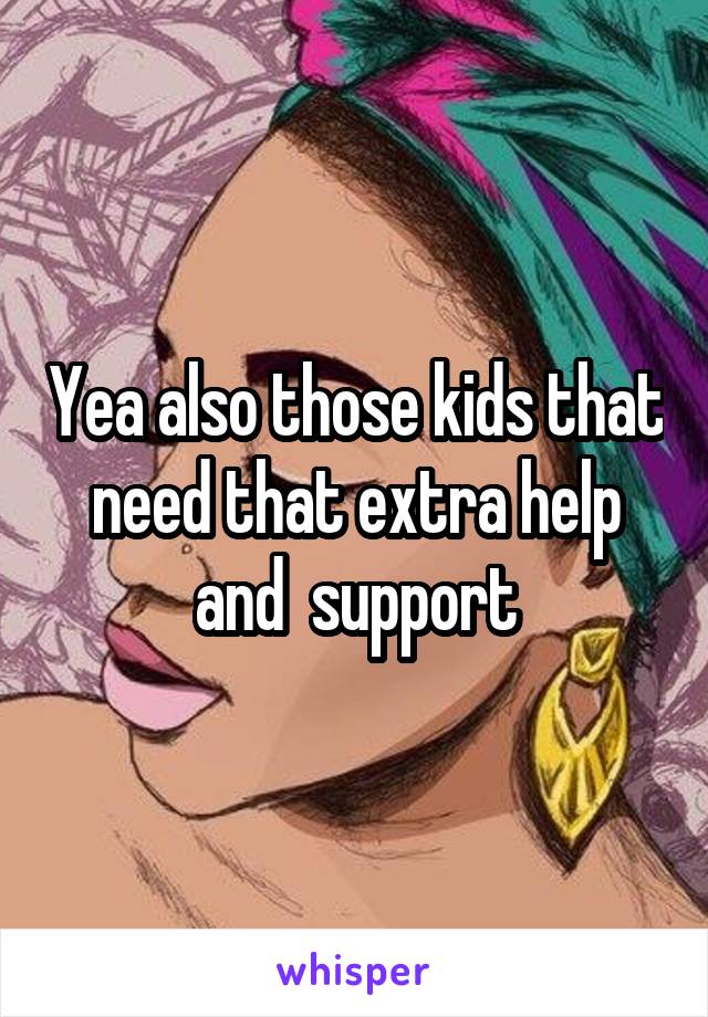 Yea also those kids that need that extra help and  support