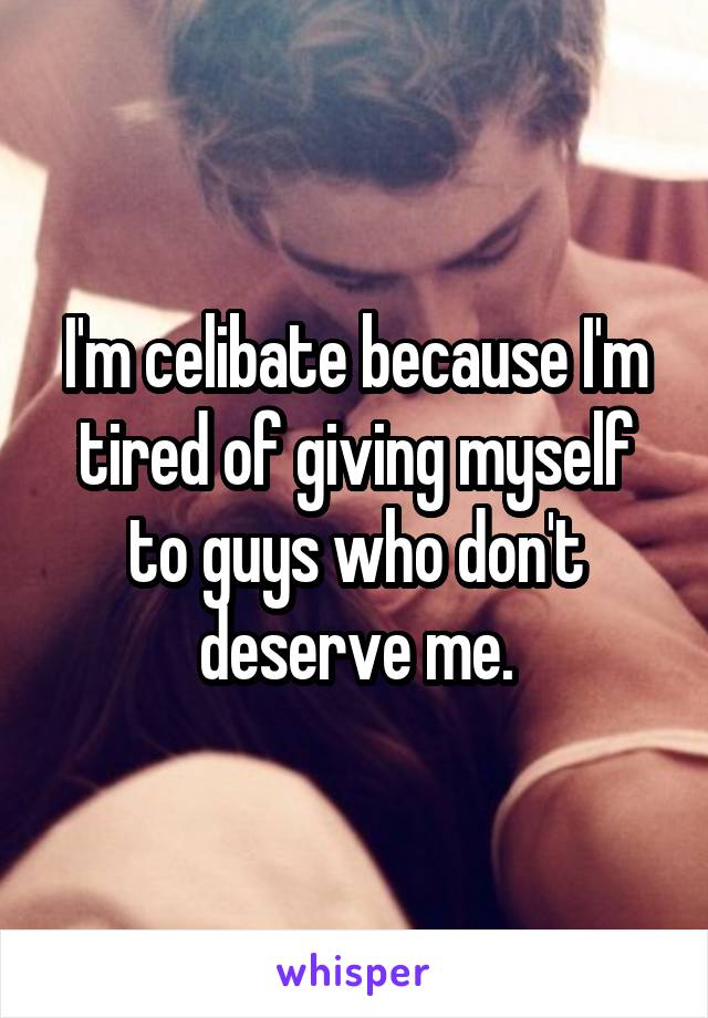 I'm celibate because I'm tired of giving myself to guys who don't deserve me.