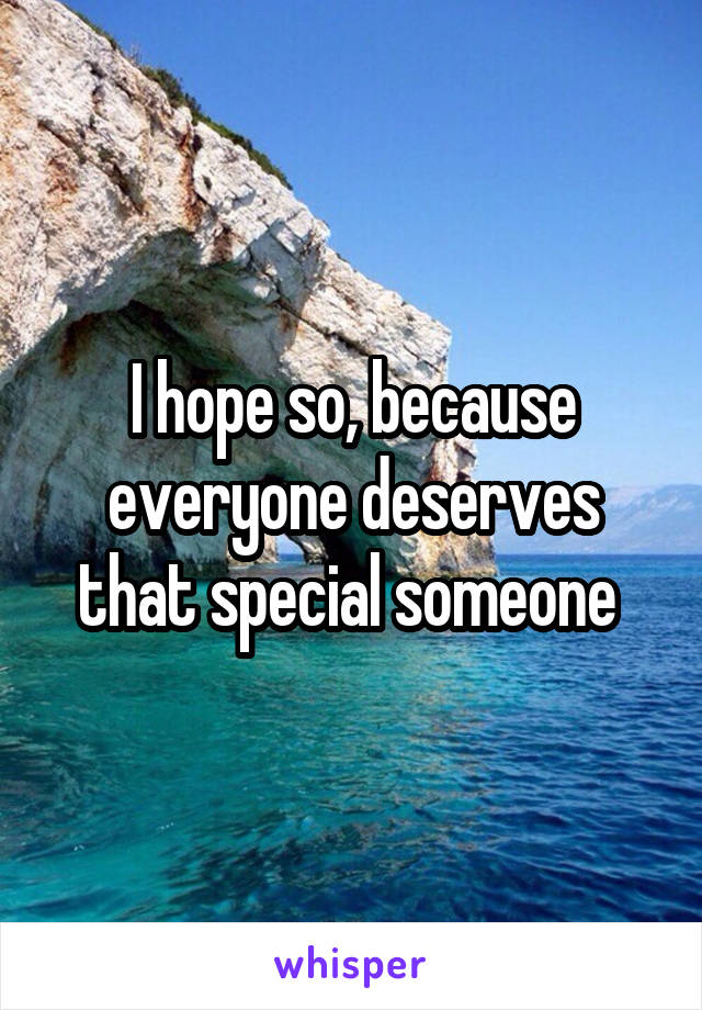 I hope so, because everyone deserves that special someone 